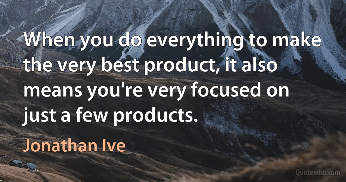 When you do everything to make the very best product, it also means you're very focused on just a few products. (Jonathan Ive)