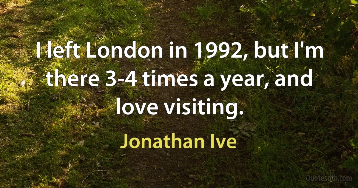 I left London in 1992, but I'm there 3-4 times a year, and love visiting. (Jonathan Ive)