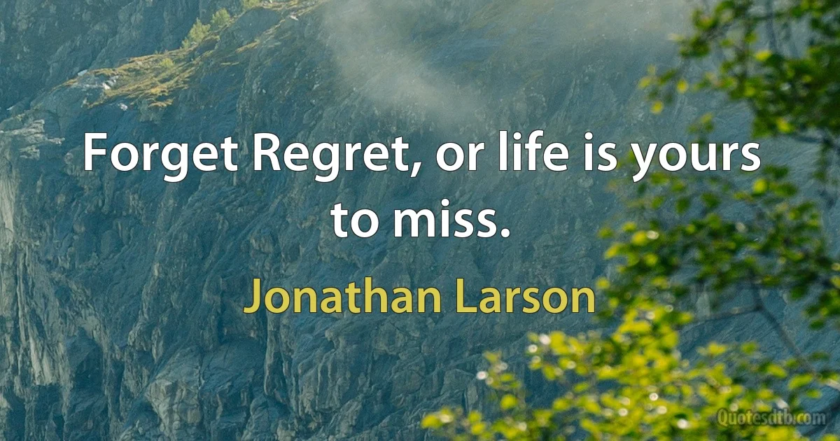 Forget Regret, or life is yours to miss. (Jonathan Larson)