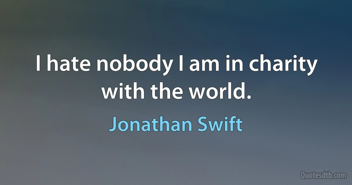 I hate nobody I am in charity with the world. (Jonathan Swift)