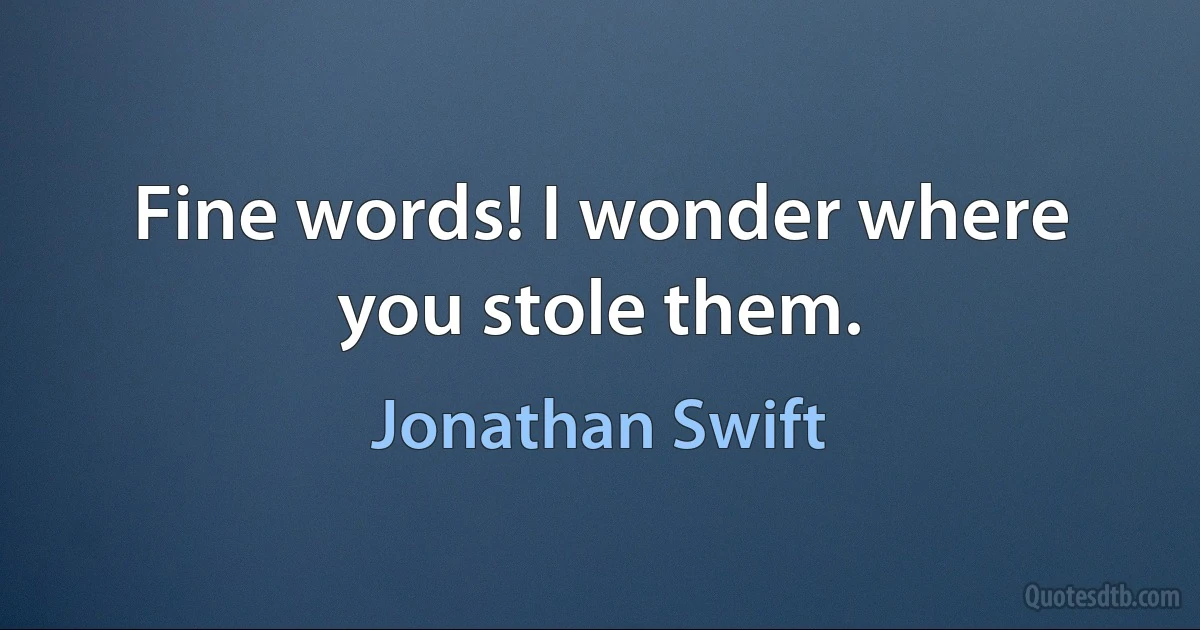 Fine words! I wonder where you stole them. (Jonathan Swift)