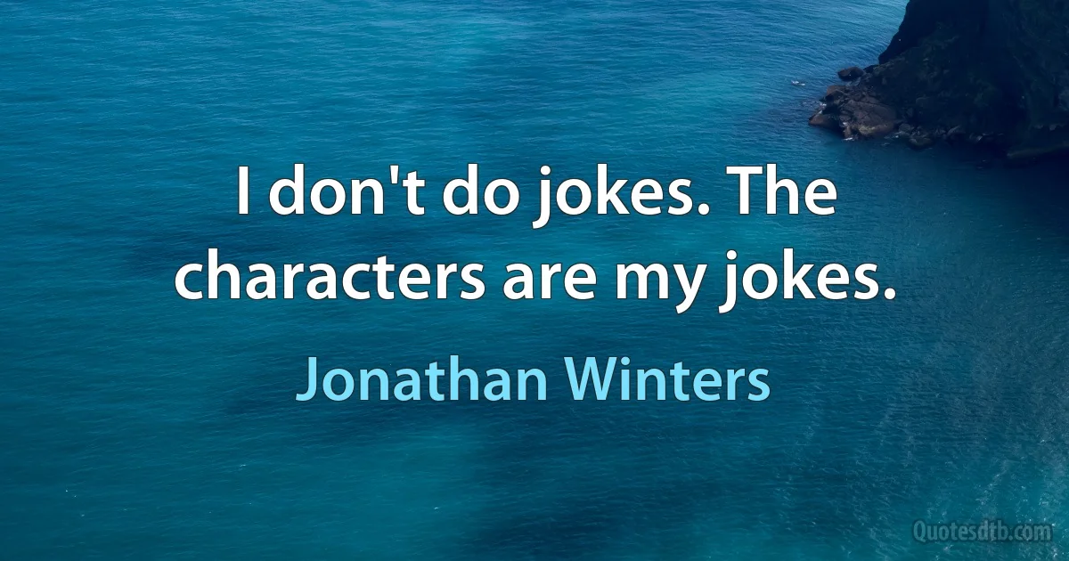 I don't do jokes. The characters are my jokes. (Jonathan Winters)