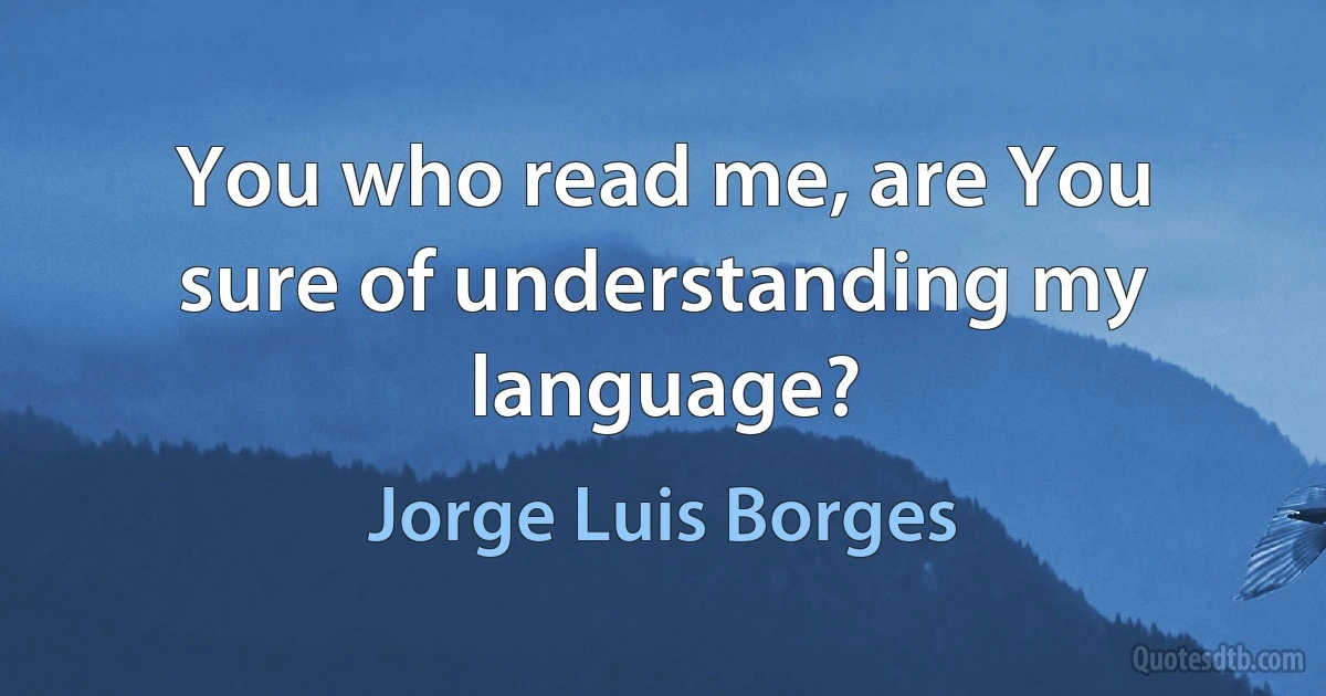 You who read me, are You sure of understanding my language? (Jorge Luis Borges)