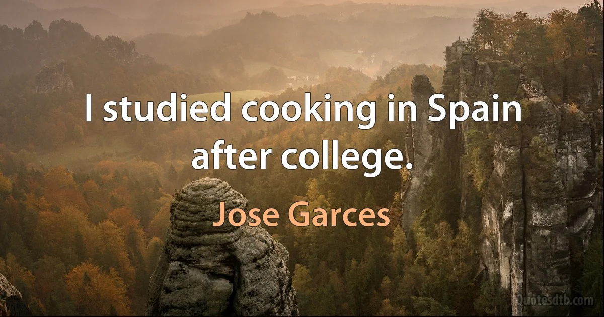 I studied cooking in Spain after college. (Jose Garces)