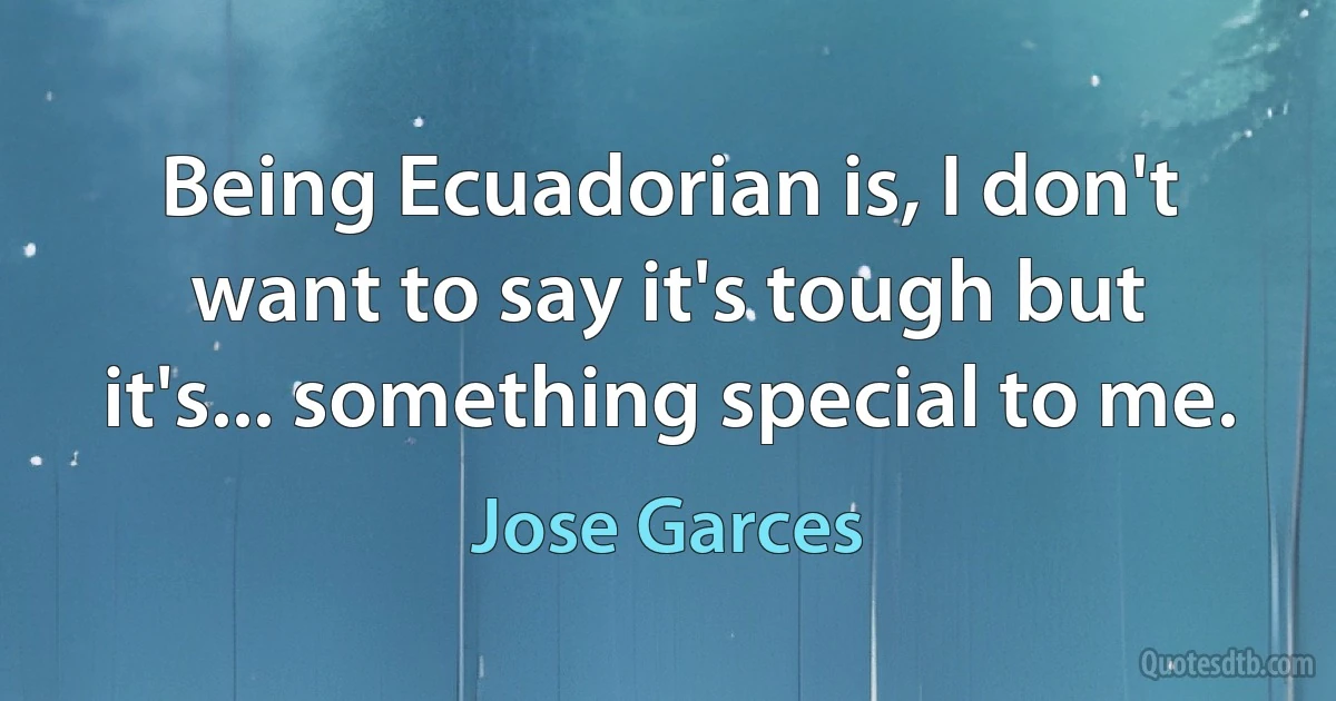 Being Ecuadorian is, I don't want to say it's tough but it's... something special to me. (Jose Garces)