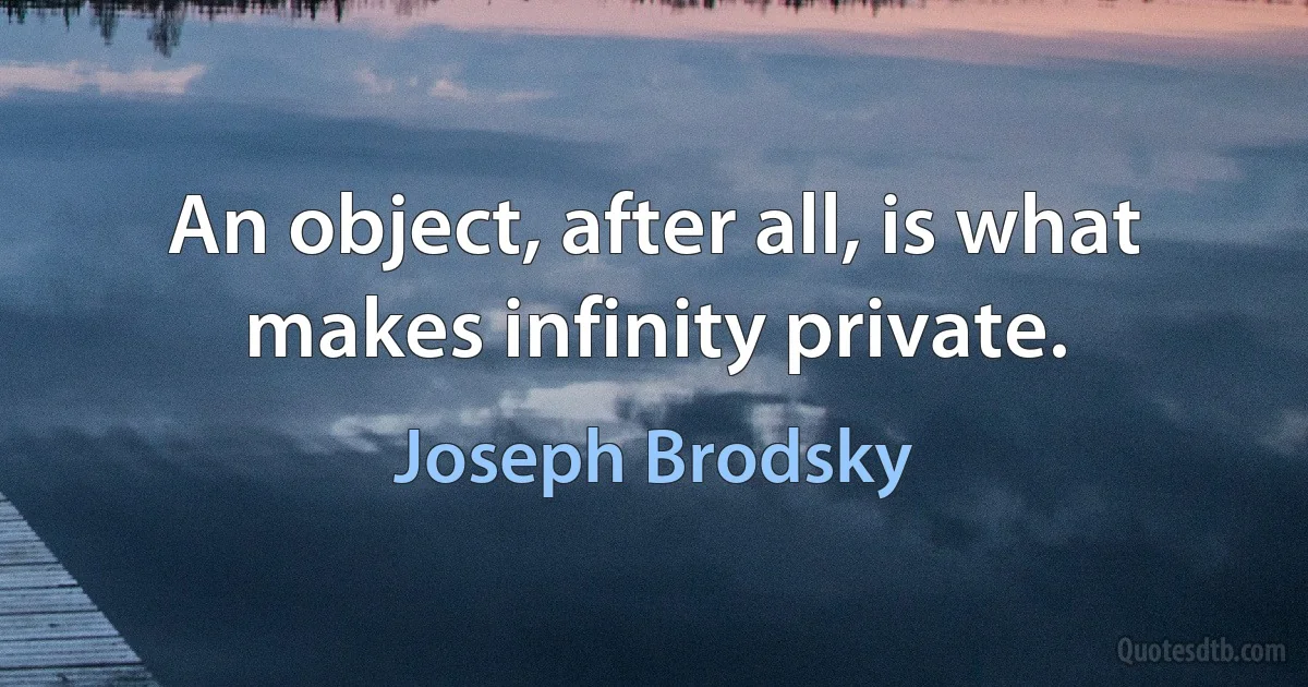 An object, after all, is what makes infinity private. (Joseph Brodsky)