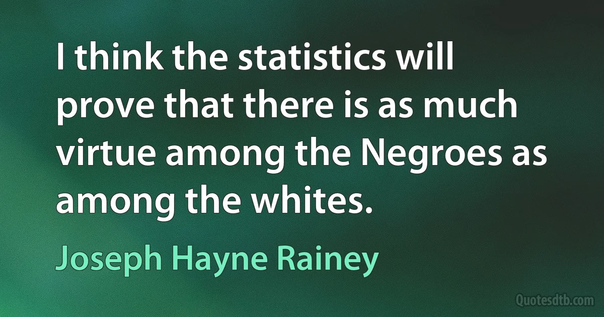 I think the statistics will prove that there is as much virtue among the Negroes as among the whites. (Joseph Hayne Rainey)