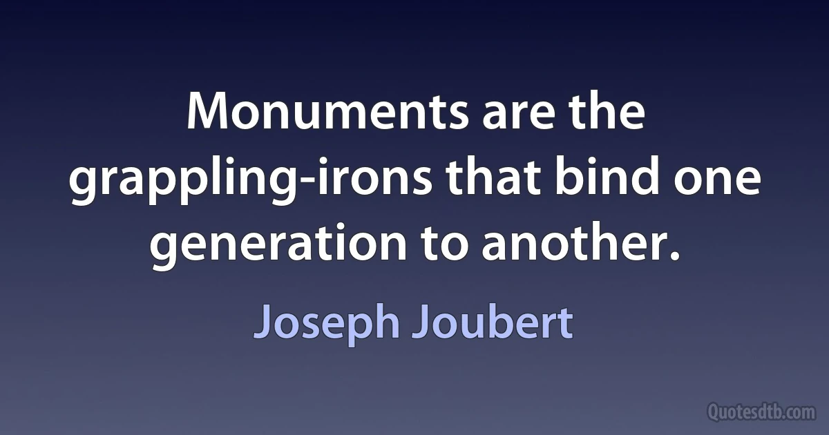 Monuments are the grappling-irons that bind one generation to another. (Joseph Joubert)