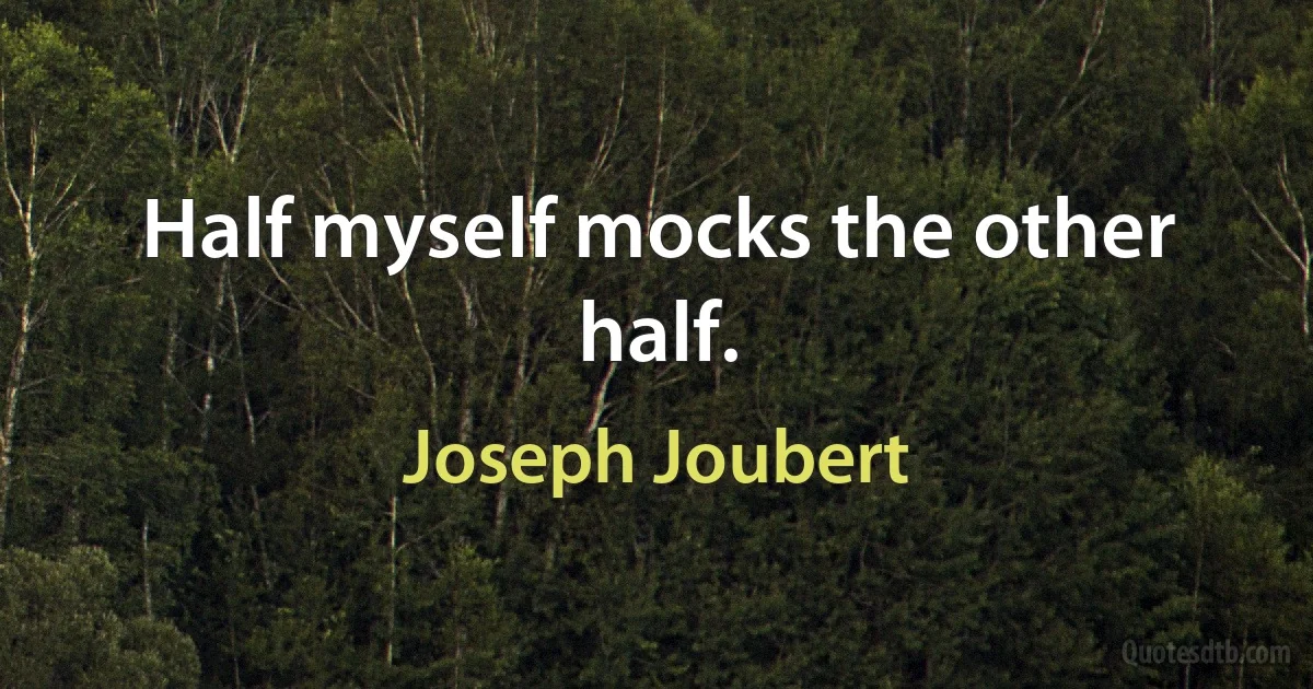 Half myself mocks the other half. (Joseph Joubert)