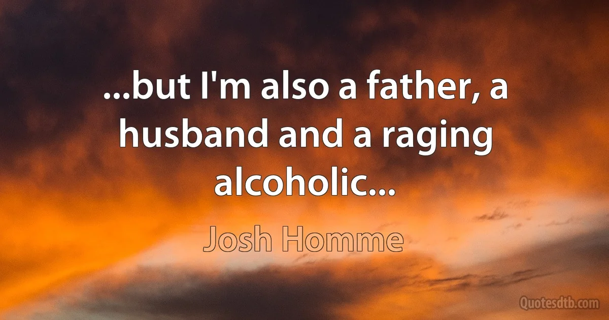 ...but I'm also a father, a husband and a raging alcoholic... (Josh Homme)