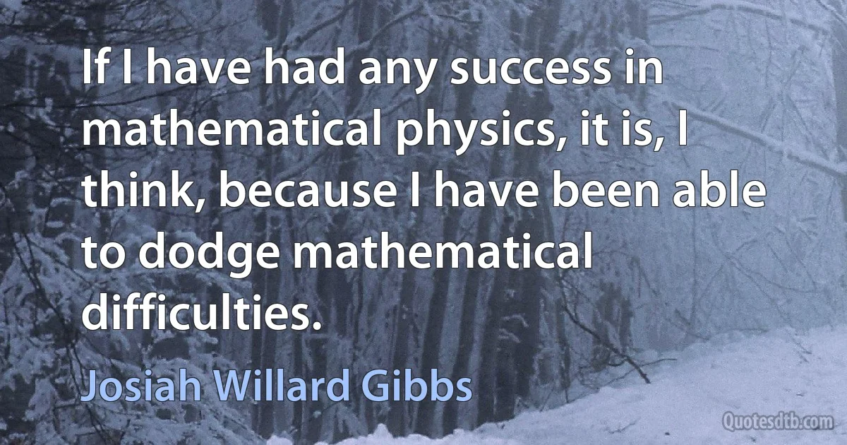 If I have had any success in mathematical physics, it is, I think, because I have been able to dodge mathematical difficulties. (Josiah Willard Gibbs)