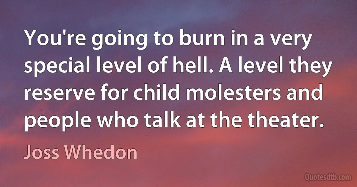 You're going to burn in a very special level of hell. A level they reserve for child molesters and people who talk at the theater. (Joss Whedon)