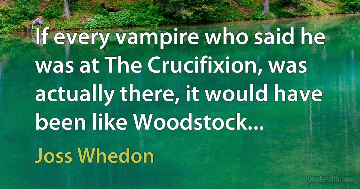 If every vampire who said he was at The Crucifixion, was actually there, it would have been like Woodstock... (Joss Whedon)