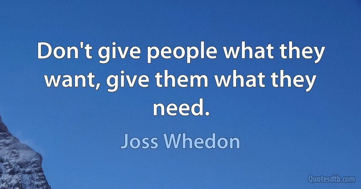 Don't give people what they want, give them what they need. (Joss Whedon)