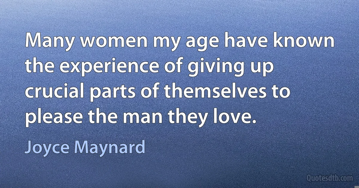 Many women my age have known the experience of giving up crucial parts of themselves to please the man they love. (Joyce Maynard)