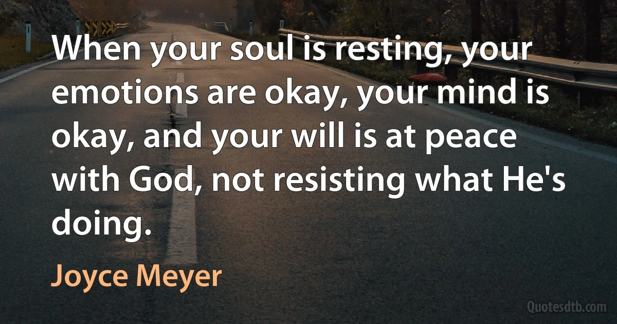 When your soul is resting, your emotions are okay, your mind is okay, and your will is at peace with God, not resisting what He's doing. (Joyce Meyer)