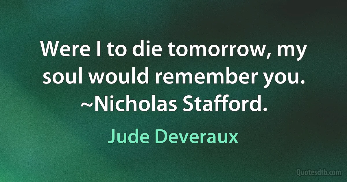 Were I to die tomorrow, my soul would remember you.
~Nicholas Stafford. (Jude Deveraux)