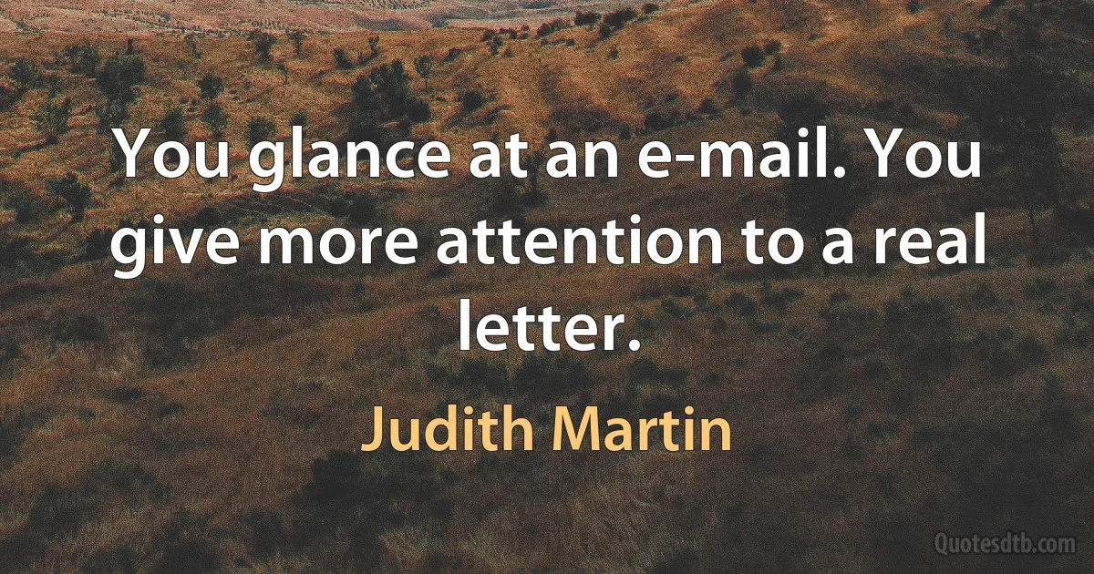 You glance at an e-mail. You give more attention to a real letter. (Judith Martin)