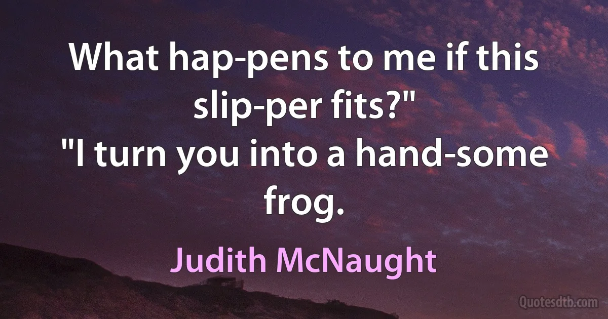 What hap­pens to me if this slip­per fits?"
"I turn you into a hand­some frog. (Judith McNaught)