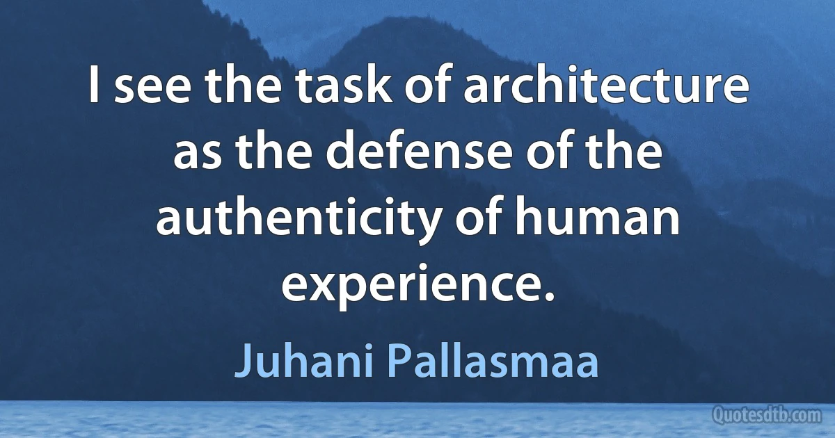 I see the task of architecture as the defense of the authenticity of human experience. (Juhani Pallasmaa)