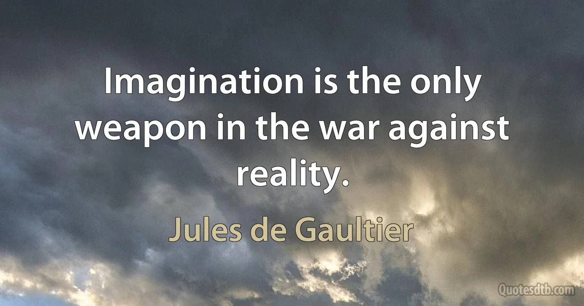 Imagination is the only weapon in the war against reality. (Jules de Gaultier)