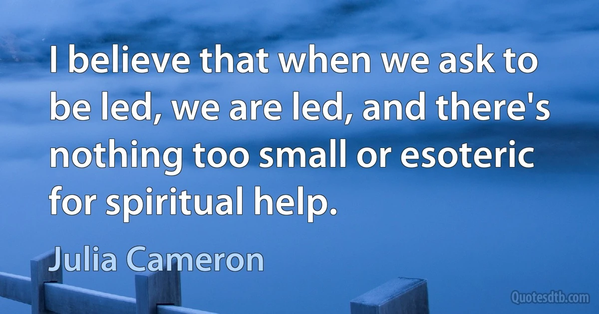 I believe that when we ask to be led, we are led, and there's nothing too small or esoteric for spiritual help. (Julia Cameron)