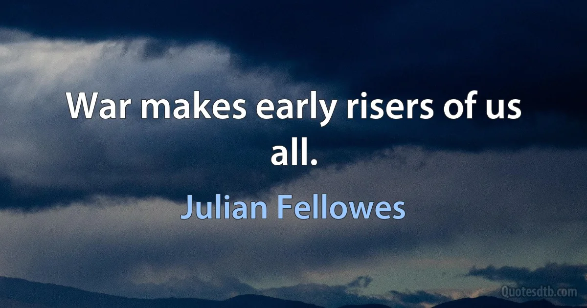 War makes early risers of us all. (Julian Fellowes)