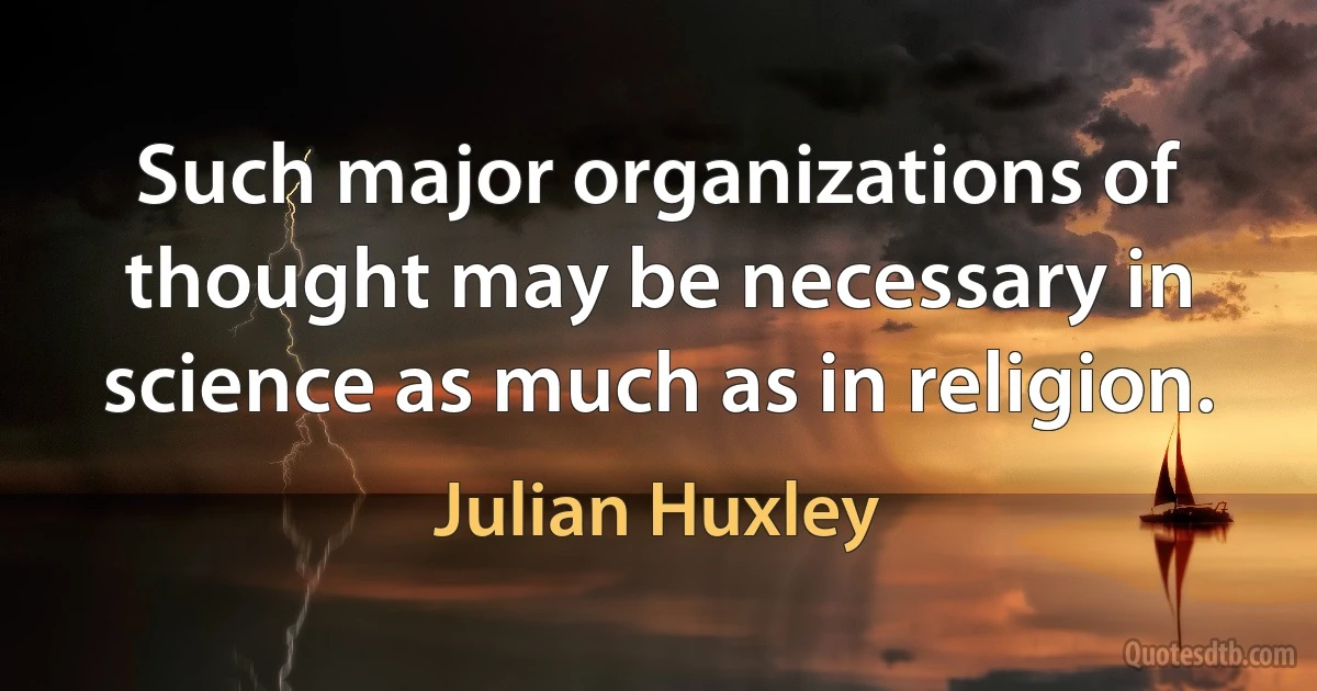 Such major organizations of thought may be necessary in science as much as in religion. (Julian Huxley)