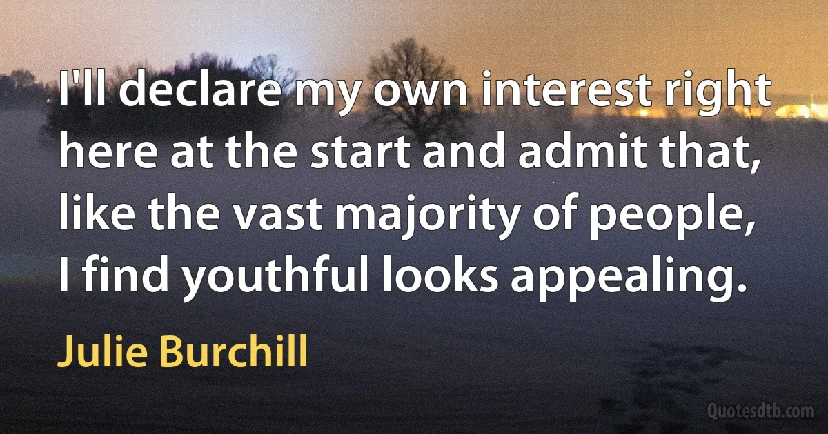 I'll declare my own interest right here at the start and admit that, like the vast majority of people, I find youthful looks appealing. (Julie Burchill)