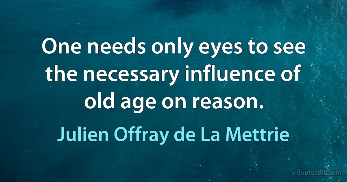 One needs only eyes to see the necessary influence of old age on reason. (Julien Offray de La Mettrie)