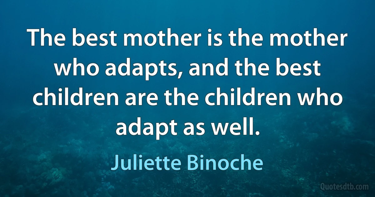 The best mother is the mother who adapts, and the best children are the children who adapt as well. (Juliette Binoche)