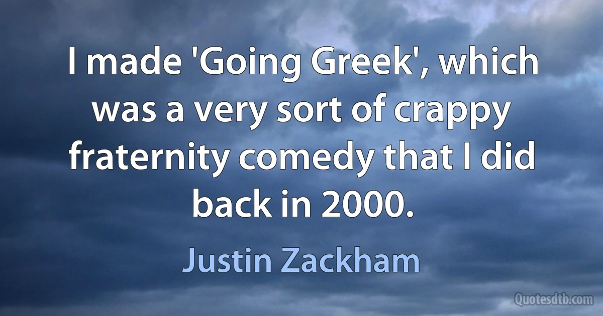 I made 'Going Greek', which was a very sort of crappy fraternity comedy that I did back in 2000. (Justin Zackham)