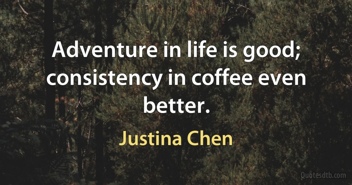 Adventure in life is good; consistency in coffee even better. (Justina Chen)