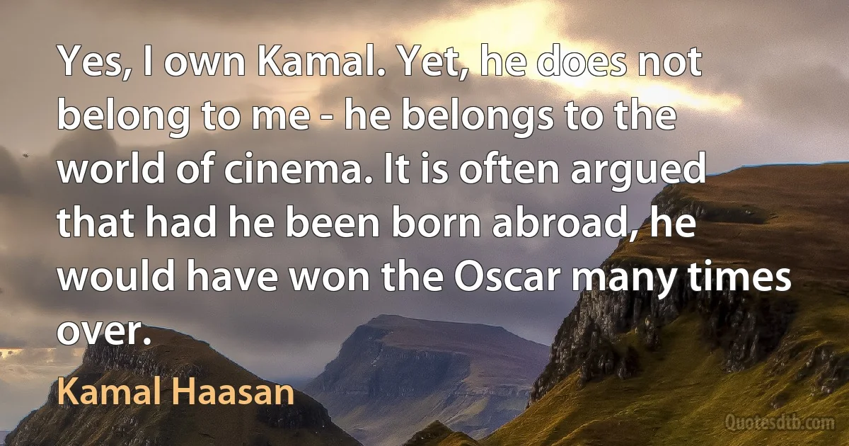 Yes, I own Kamal. Yet, he does not belong to me - he belongs to the world of cinema. It is often argued that had he been born abroad, he would have won the Oscar many times over. (Kamal Haasan)