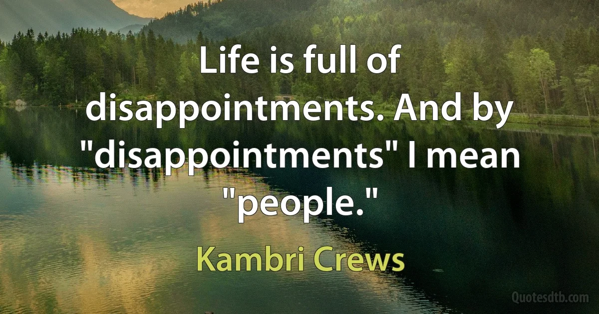 Life is full of disappointments. And by "disappointments" I mean "people." (Kambri Crews)