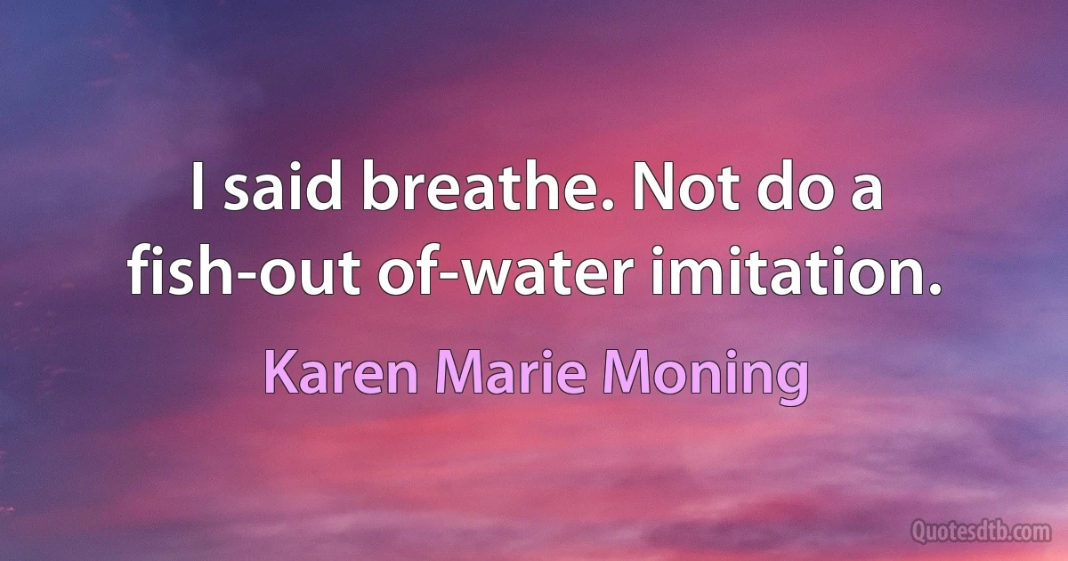 I said breathe. Not do a fish-out of-water imitation. (Karen Marie Moning)