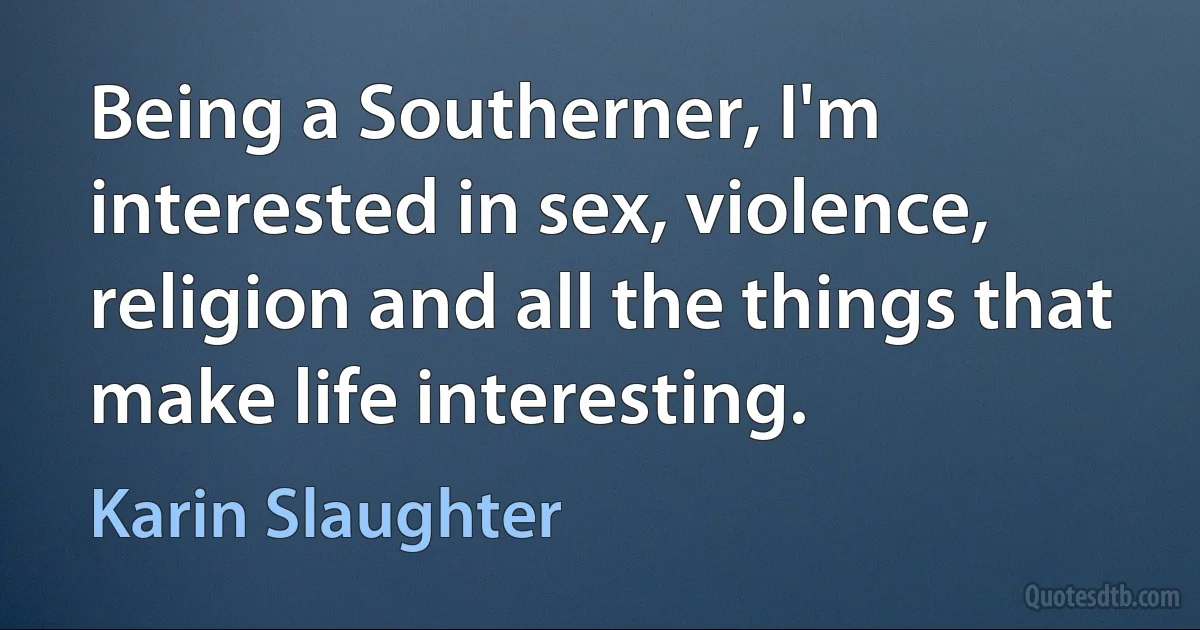 Being a Southerner, I'm interested in sex, violence, religion and all the things that make life interesting. (Karin Slaughter)