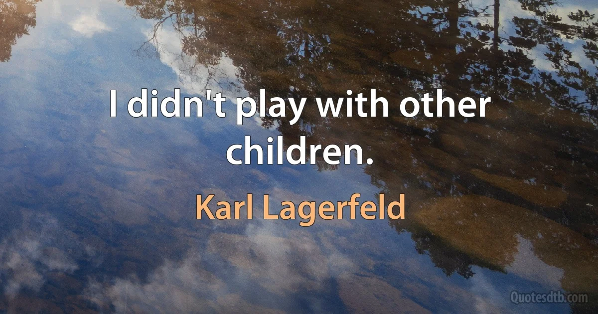 I didn't play with other children. (Karl Lagerfeld)