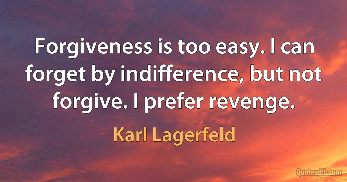 Forgiveness is too easy. I can forget by indifference, but not forgive. I prefer revenge. (Karl Lagerfeld)