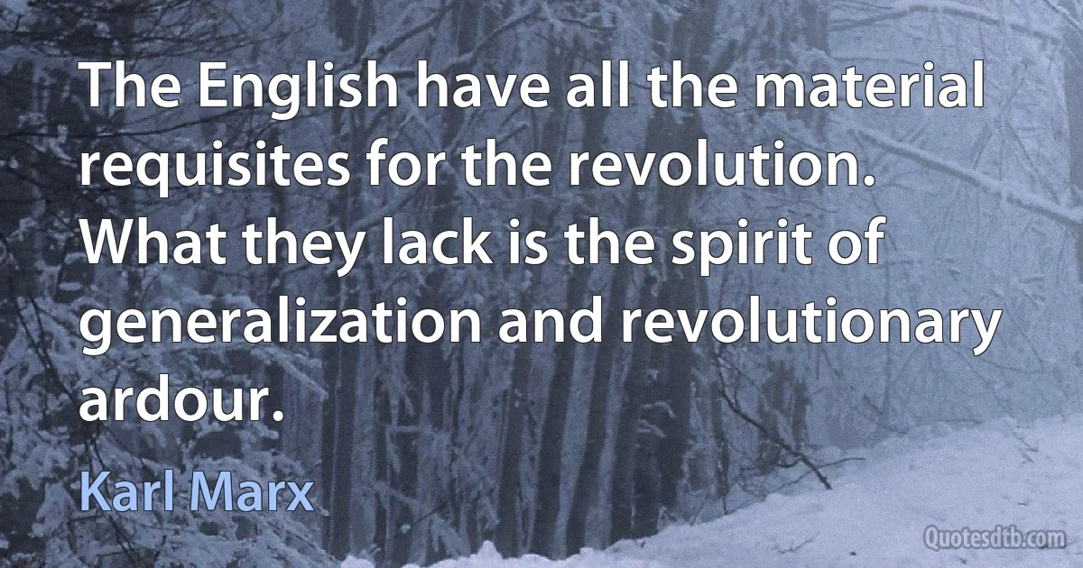 The English have all the material requisites for the revolution. What they lack is the spirit of generalization and revolutionary ardour. (Karl Marx)