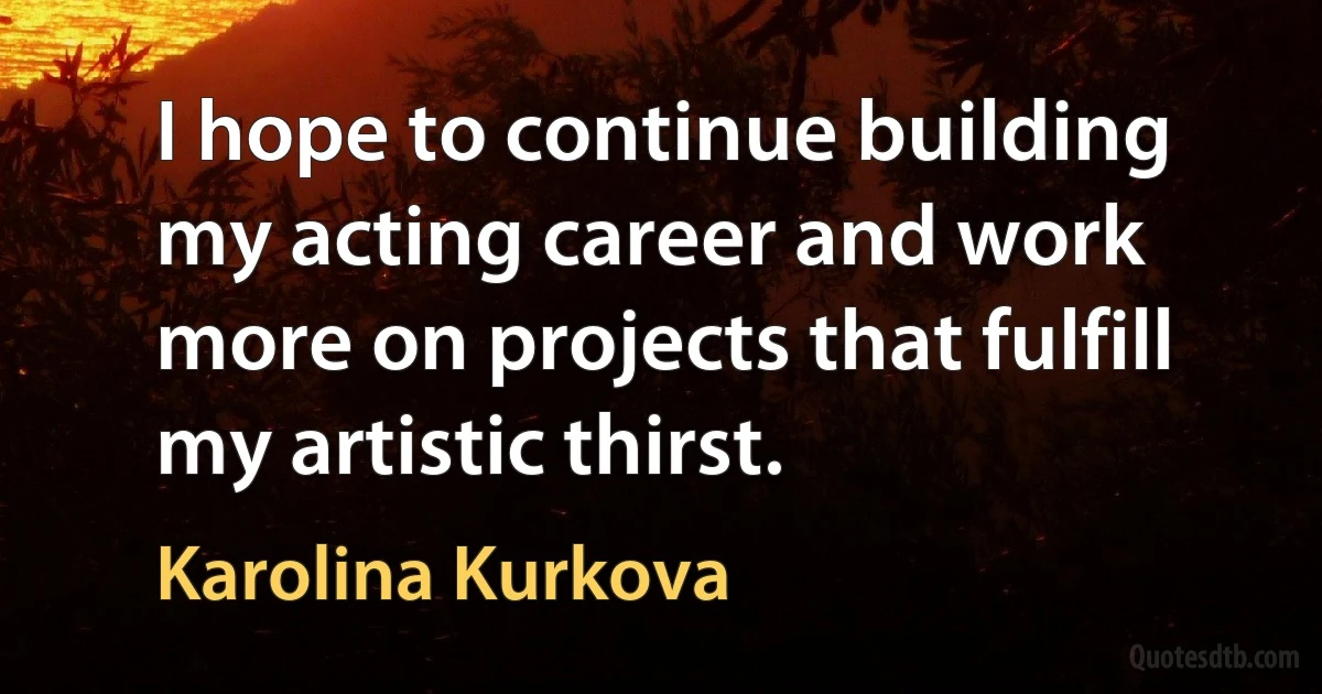 I hope to continue building my acting career and work more on projects that fulfill my artistic thirst. (Karolina Kurkova)