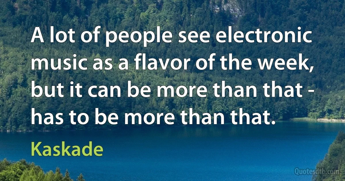 A lot of people see electronic music as a flavor of the week, but it can be more than that - has to be more than that. (Kaskade)