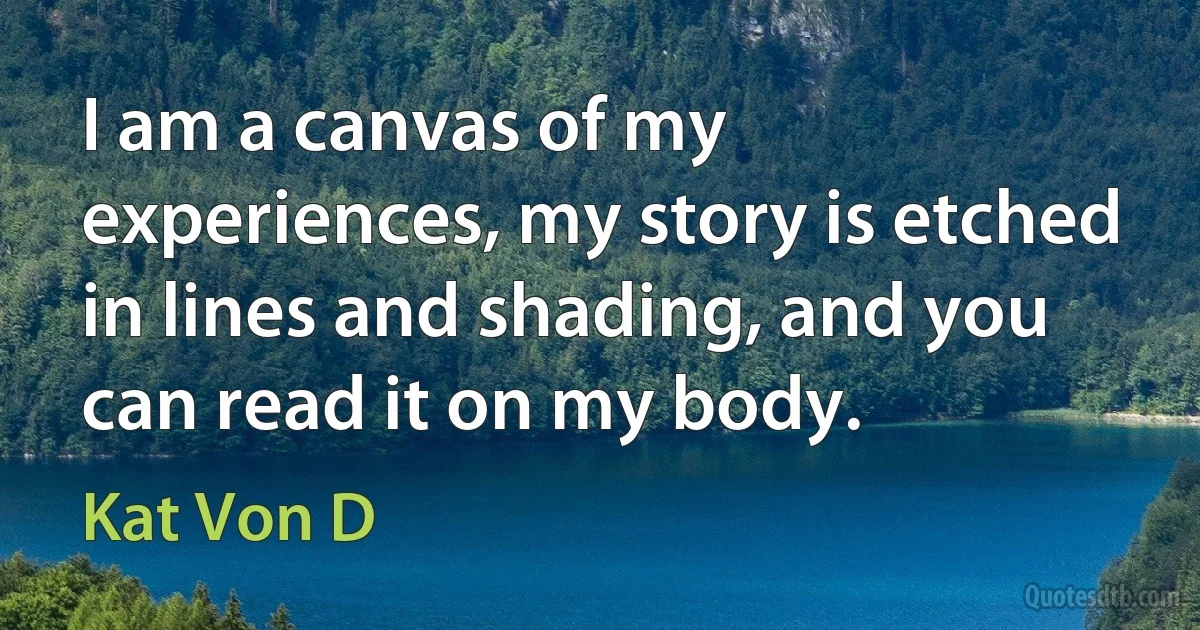 I am a canvas of my experiences, my story is etched in lines and shading, and you can read it on my body. (Kat Von D)