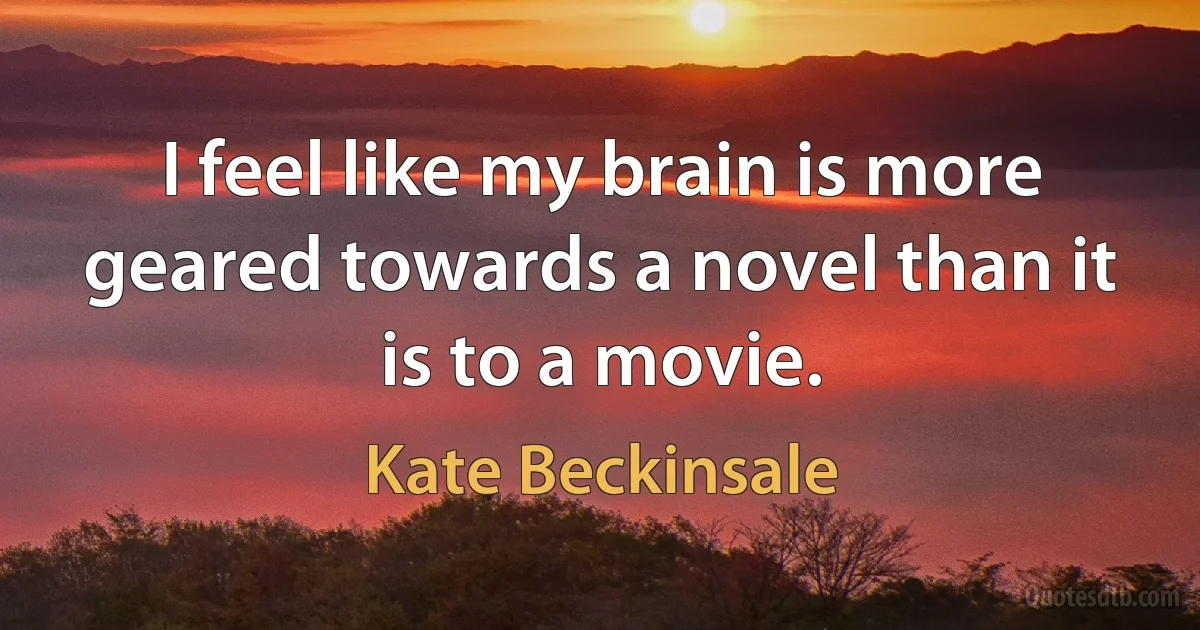 I feel like my brain is more geared towards a novel than it is to a movie. (Kate Beckinsale)