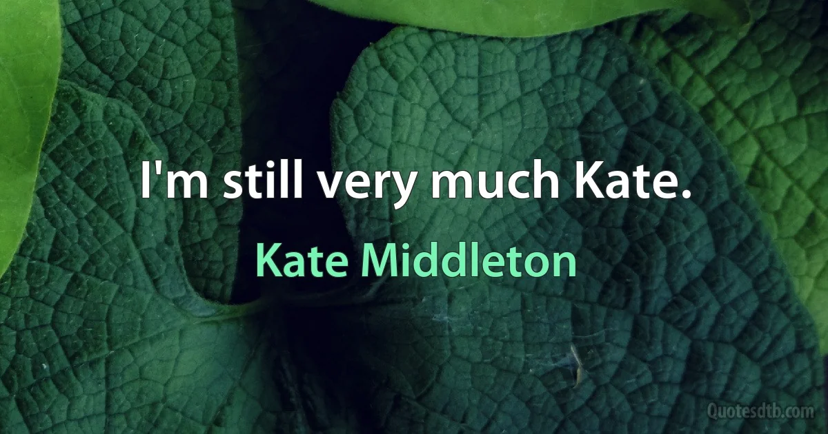 I'm still very much Kate. (Kate Middleton)