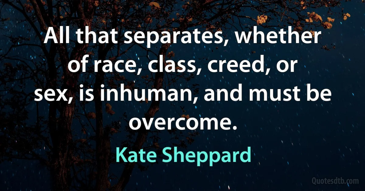 All that separates, whether of race, class, creed, or sex, is inhuman, and must be overcome. (Kate Sheppard)