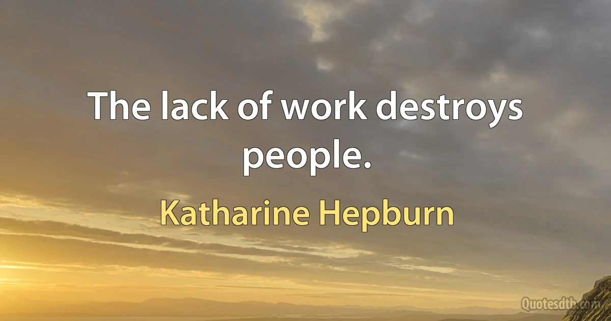 The lack of work destroys people. (Katharine Hepburn)