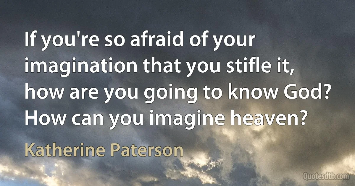 If you're so afraid of your imagination that you stifle it, how are you going to know God? How can you imagine heaven? (Katherine Paterson)