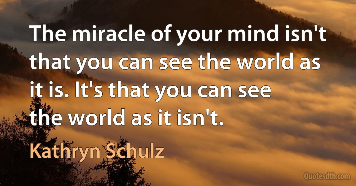 The miracle of your mind isn't that you can see the world as it is. It's that you can see the world as it isn't. (Kathryn Schulz)