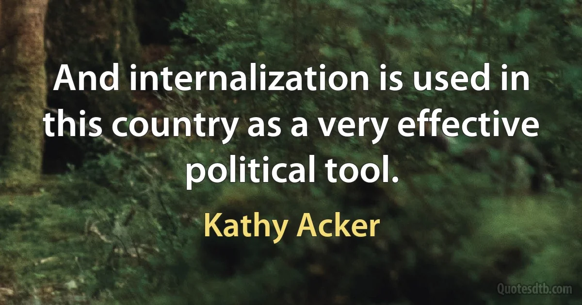 And internalization is used in this country as a very effective political tool. (Kathy Acker)